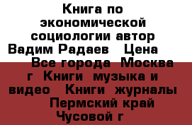 Книга по экономической социологии автор Вадим Радаев › Цена ­ 400 - Все города, Москва г. Книги, музыка и видео » Книги, журналы   . Пермский край,Чусовой г.